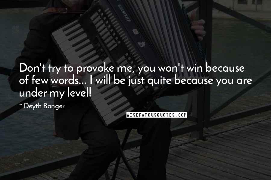 Deyth Banger Quotes: Don't try to provoke me, you won't win because of few words... I will be just quite because you are under my level!