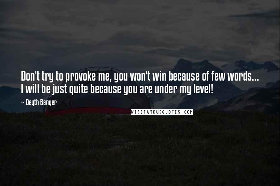 Deyth Banger Quotes: Don't try to provoke me, you won't win because of few words... I will be just quite because you are under my level!