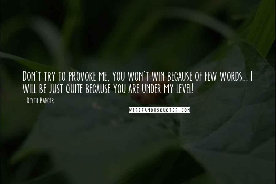 Deyth Banger Quotes: Don't try to provoke me, you won't win because of few words... I will be just quite because you are under my level!