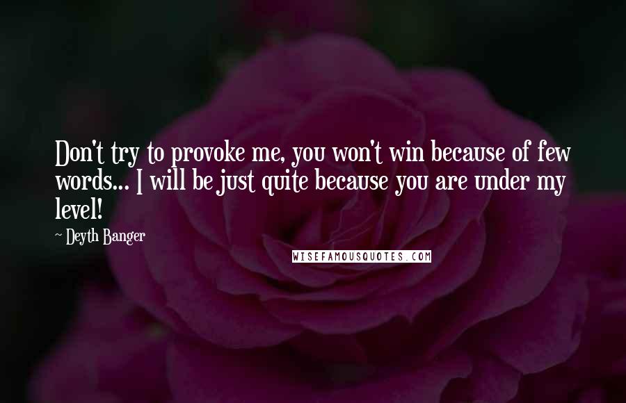 Deyth Banger Quotes: Don't try to provoke me, you won't win because of few words... I will be just quite because you are under my level!