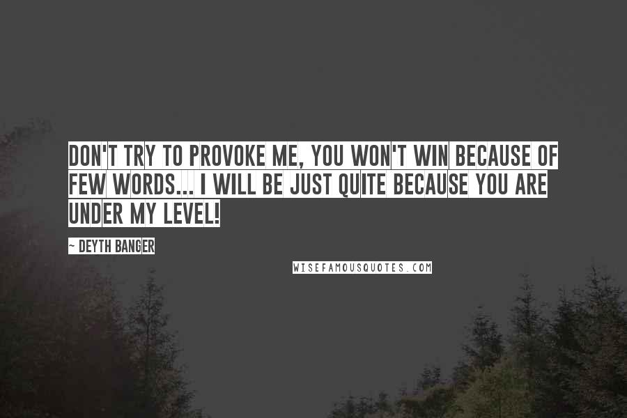 Deyth Banger Quotes: Don't try to provoke me, you won't win because of few words... I will be just quite because you are under my level!