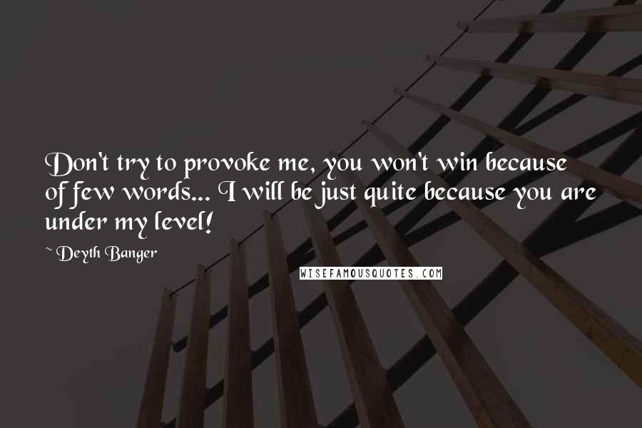 Deyth Banger Quotes: Don't try to provoke me, you won't win because of few words... I will be just quite because you are under my level!