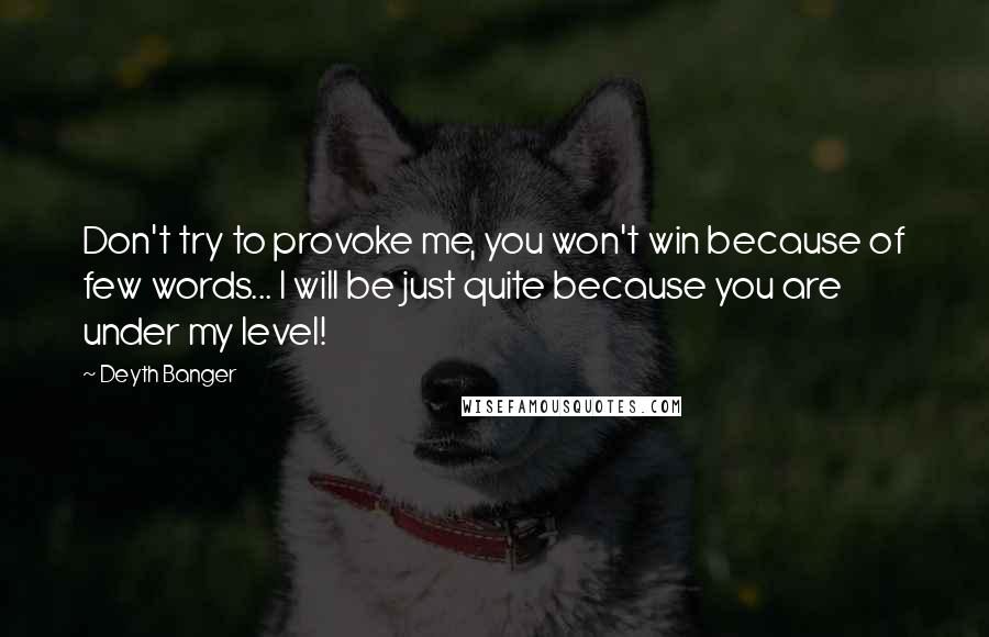 Deyth Banger Quotes: Don't try to provoke me, you won't win because of few words... I will be just quite because you are under my level!