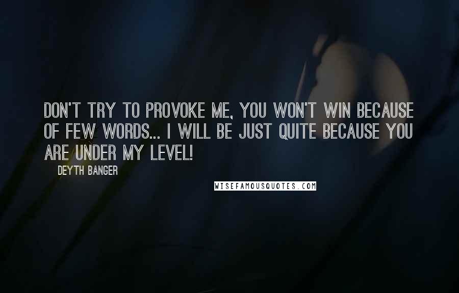 Deyth Banger Quotes: Don't try to provoke me, you won't win because of few words... I will be just quite because you are under my level!