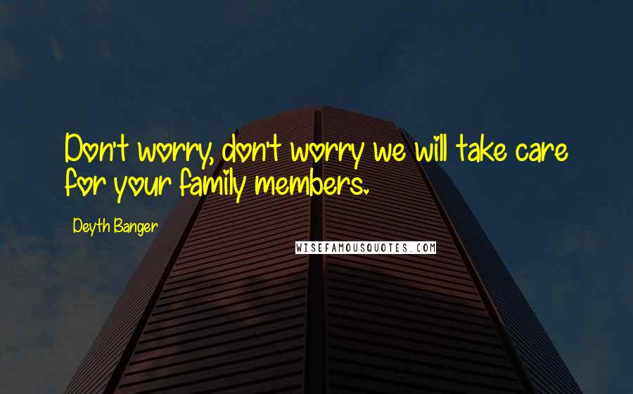 Deyth Banger Quotes: Don't worry, don't worry we will take care for your family members.