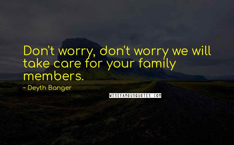 Deyth Banger Quotes: Don't worry, don't worry we will take care for your family members.