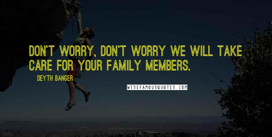 Deyth Banger Quotes: Don't worry, don't worry we will take care for your family members.