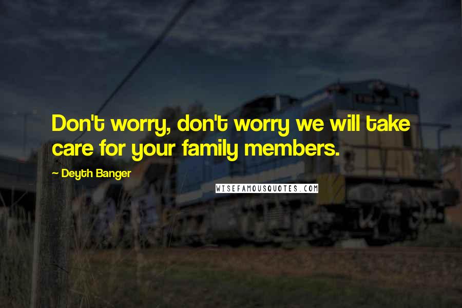 Deyth Banger Quotes: Don't worry, don't worry we will take care for your family members.