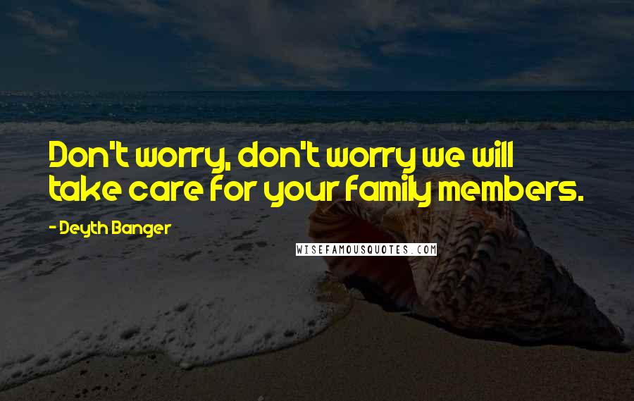 Deyth Banger Quotes: Don't worry, don't worry we will take care for your family members.