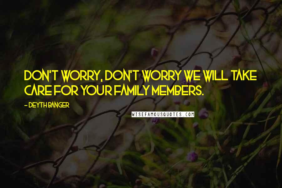 Deyth Banger Quotes: Don't worry, don't worry we will take care for your family members.