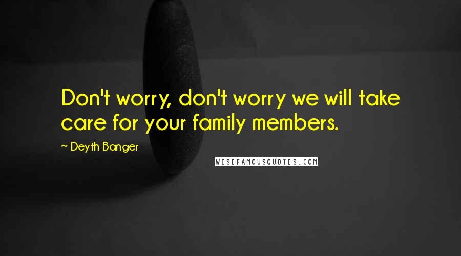 Deyth Banger Quotes: Don't worry, don't worry we will take care for your family members.