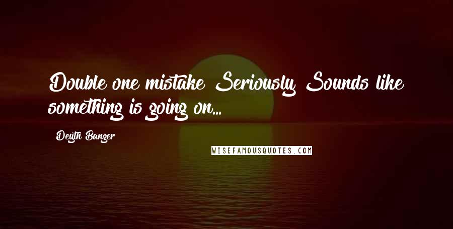 Deyth Banger Quotes: Double one mistake?Seriously?Sounds like something is going on...!