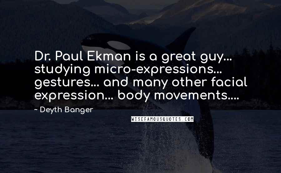 Deyth Banger Quotes: Dr. Paul Ekman is a great guy... studying micro-expressions... gestures... and many other facial expression... body movements....