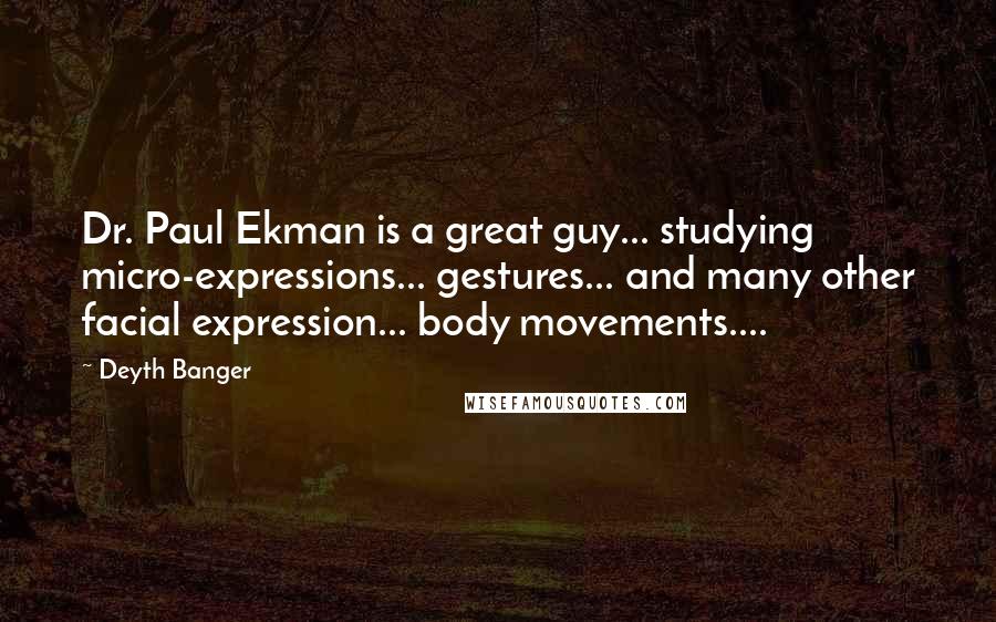 Deyth Banger Quotes: Dr. Paul Ekman is a great guy... studying micro-expressions... gestures... and many other facial expression... body movements....