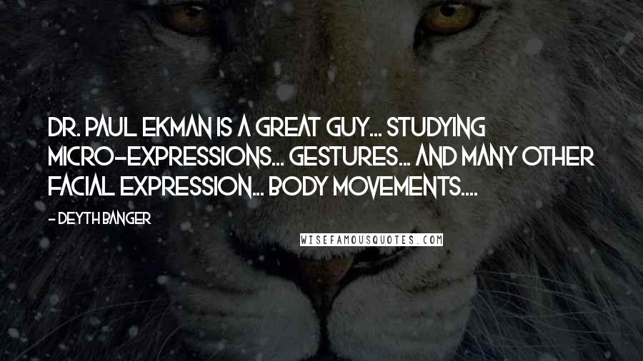 Deyth Banger Quotes: Dr. Paul Ekman is a great guy... studying micro-expressions... gestures... and many other facial expression... body movements....