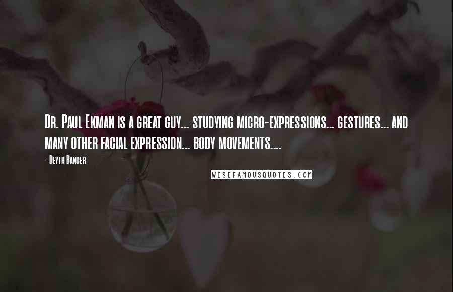 Deyth Banger Quotes: Dr. Paul Ekman is a great guy... studying micro-expressions... gestures... and many other facial expression... body movements....