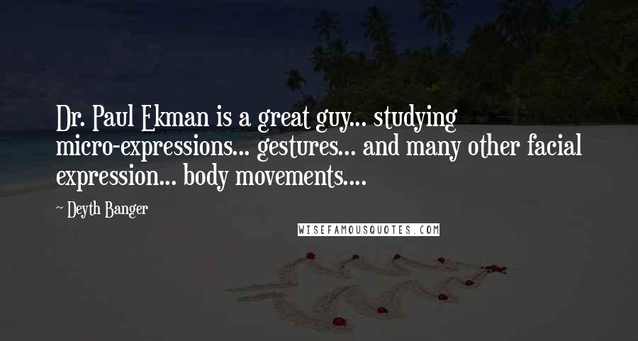 Deyth Banger Quotes: Dr. Paul Ekman is a great guy... studying micro-expressions... gestures... and many other facial expression... body movements....