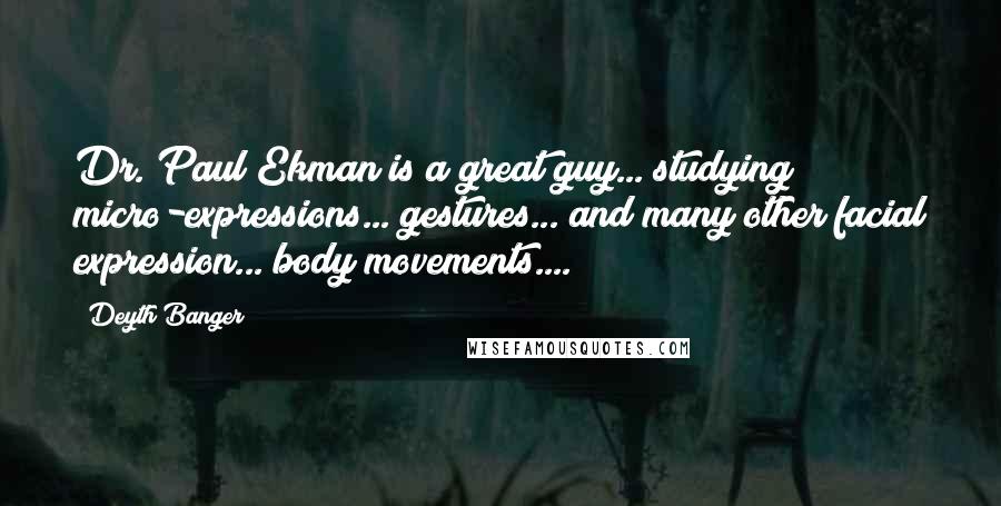 Deyth Banger Quotes: Dr. Paul Ekman is a great guy... studying micro-expressions... gestures... and many other facial expression... body movements....