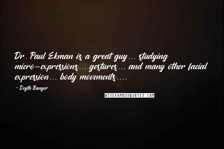 Deyth Banger Quotes: Dr. Paul Ekman is a great guy... studying micro-expressions... gestures... and many other facial expression... body movements....