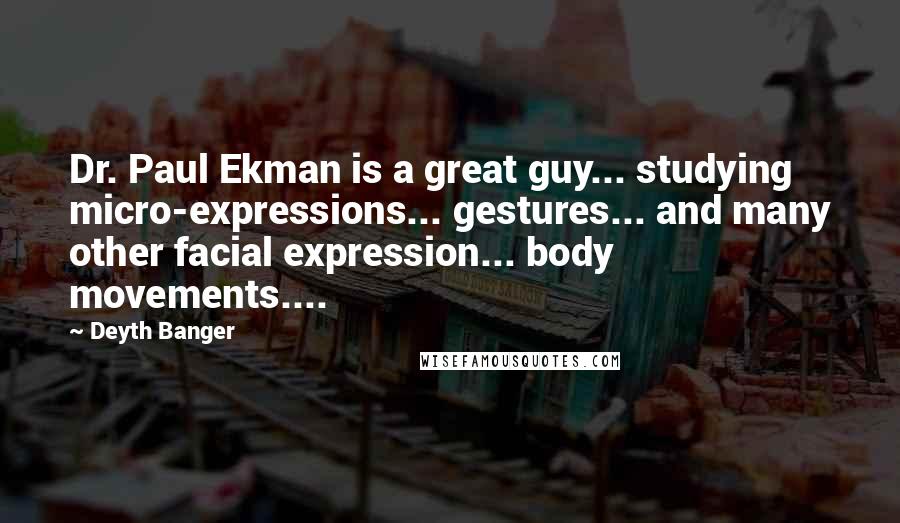Deyth Banger Quotes: Dr. Paul Ekman is a great guy... studying micro-expressions... gestures... and many other facial expression... body movements....