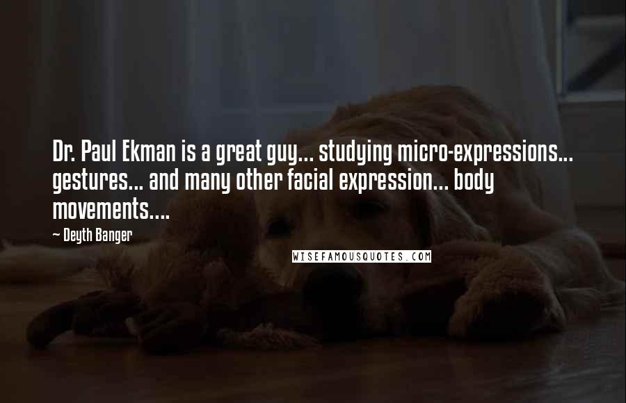 Deyth Banger Quotes: Dr. Paul Ekman is a great guy... studying micro-expressions... gestures... and many other facial expression... body movements....