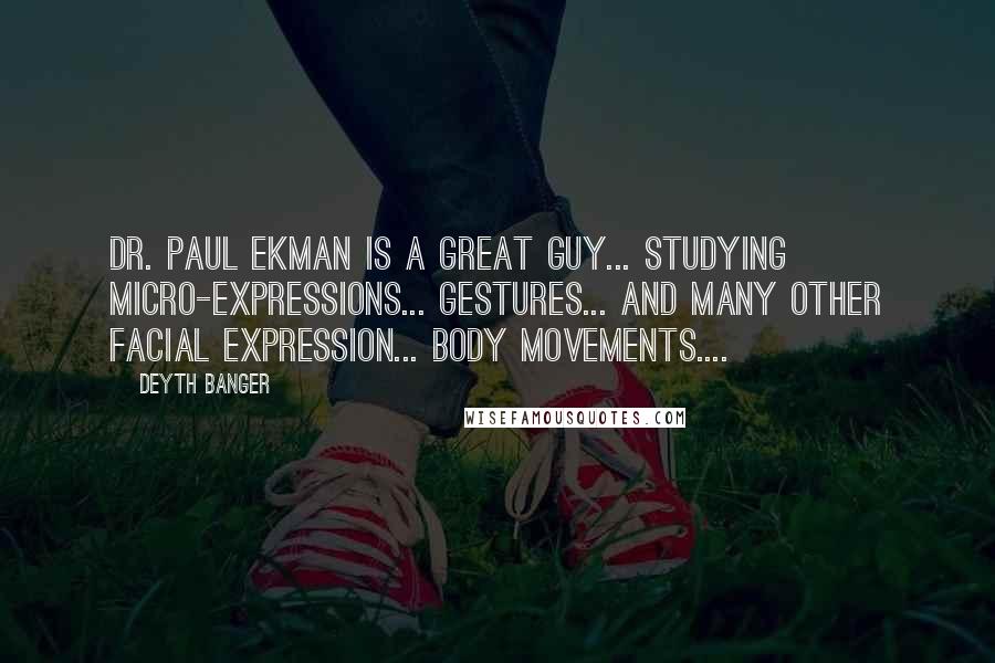 Deyth Banger Quotes: Dr. Paul Ekman is a great guy... studying micro-expressions... gestures... and many other facial expression... body movements....