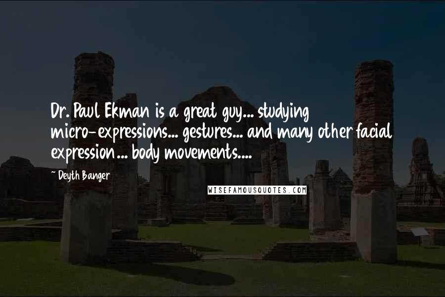 Deyth Banger Quotes: Dr. Paul Ekman is a great guy... studying micro-expressions... gestures... and many other facial expression... body movements....