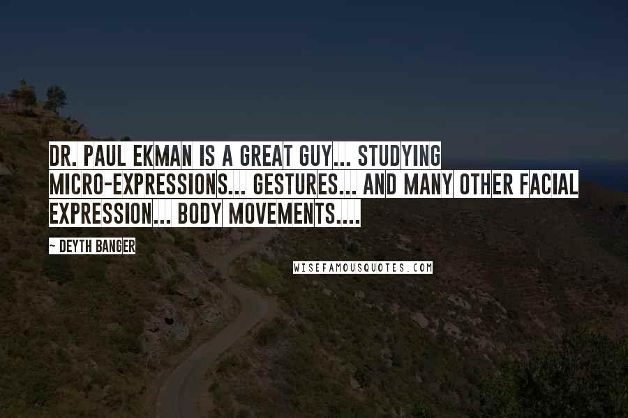 Deyth Banger Quotes: Dr. Paul Ekman is a great guy... studying micro-expressions... gestures... and many other facial expression... body movements....