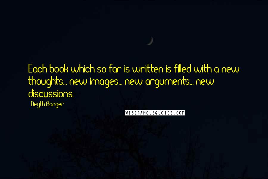 Deyth Banger Quotes: Each book which so far is written is filled with a new thoughts... new images... new arguments... new discussions.