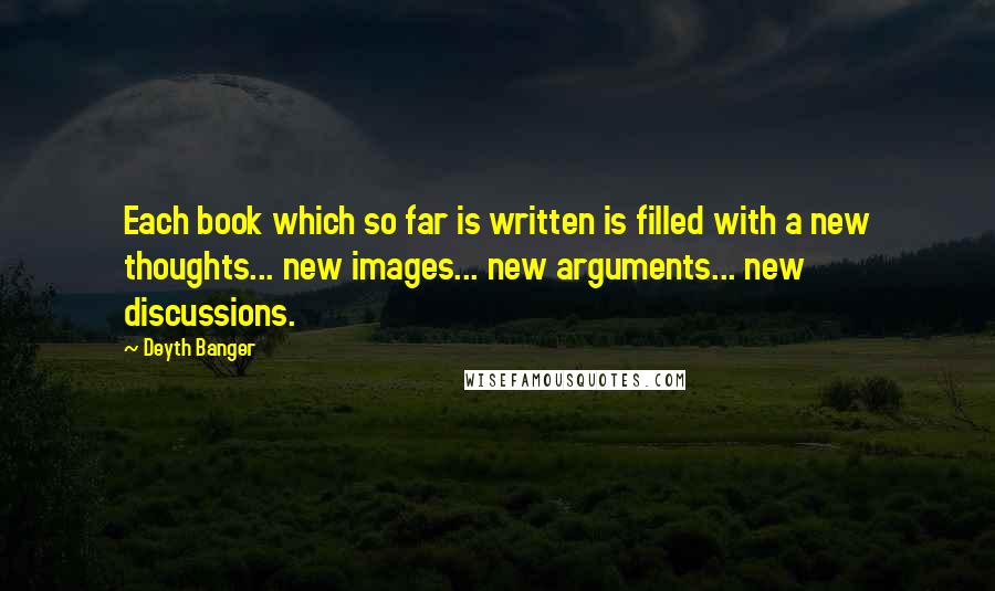 Deyth Banger Quotes: Each book which so far is written is filled with a new thoughts... new images... new arguments... new discussions.