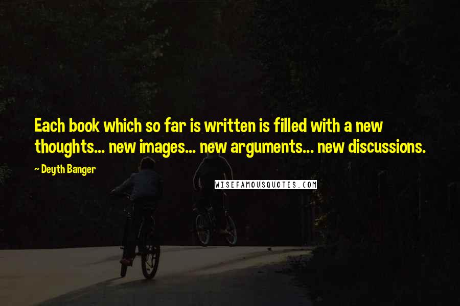 Deyth Banger Quotes: Each book which so far is written is filled with a new thoughts... new images... new arguments... new discussions.