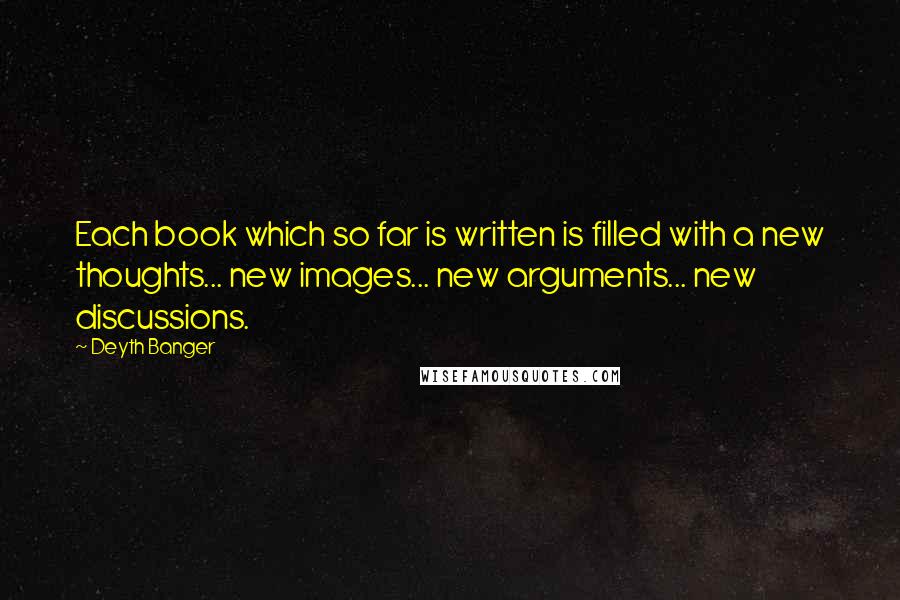 Deyth Banger Quotes: Each book which so far is written is filled with a new thoughts... new images... new arguments... new discussions.