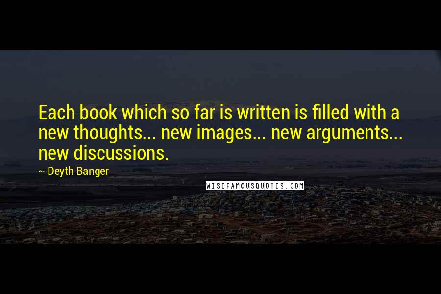 Deyth Banger Quotes: Each book which so far is written is filled with a new thoughts... new images... new arguments... new discussions.