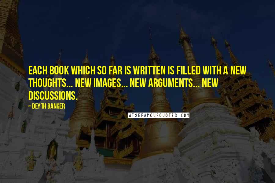 Deyth Banger Quotes: Each book which so far is written is filled with a new thoughts... new images... new arguments... new discussions.