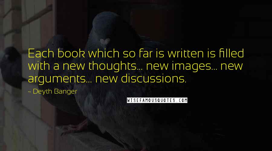 Deyth Banger Quotes: Each book which so far is written is filled with a new thoughts... new images... new arguments... new discussions.