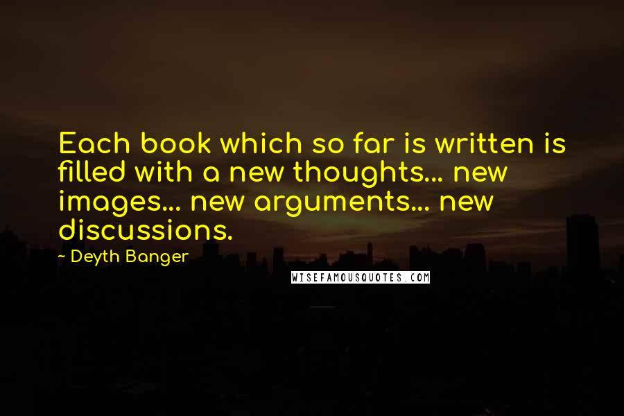 Deyth Banger Quotes: Each book which so far is written is filled with a new thoughts... new images... new arguments... new discussions.