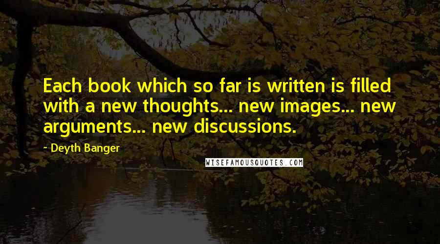 Deyth Banger Quotes: Each book which so far is written is filled with a new thoughts... new images... new arguments... new discussions.