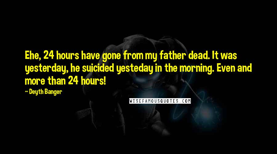 Deyth Banger Quotes: Ehe, 24 hours have gone from my father dead. It was yesterday, he suicided yesteday in the morning. Even and more than 24 hours!