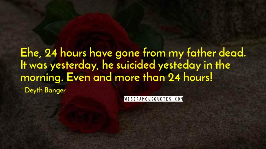 Deyth Banger Quotes: Ehe, 24 hours have gone from my father dead. It was yesterday, he suicided yesteday in the morning. Even and more than 24 hours!