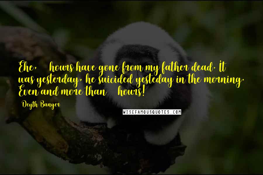 Deyth Banger Quotes: Ehe, 24 hours have gone from my father dead. It was yesterday, he suicided yesteday in the morning. Even and more than 24 hours!