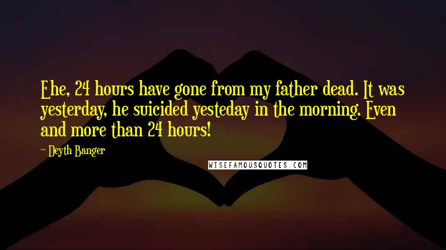 Deyth Banger Quotes: Ehe, 24 hours have gone from my father dead. It was yesterday, he suicided yesteday in the morning. Even and more than 24 hours!