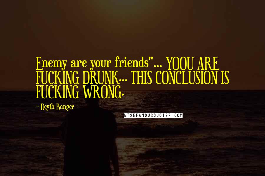 Deyth Banger Quotes: Enemy are your friends"... YOOU ARE FUCKING DRUNK... THIS CONCLUSION IS FUCKING WRONG.