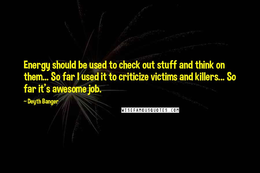 Deyth Banger Quotes: Energy should be used to check out stuff and think on them... So far I used it to criticize victims and killers... So far it's awesome job.