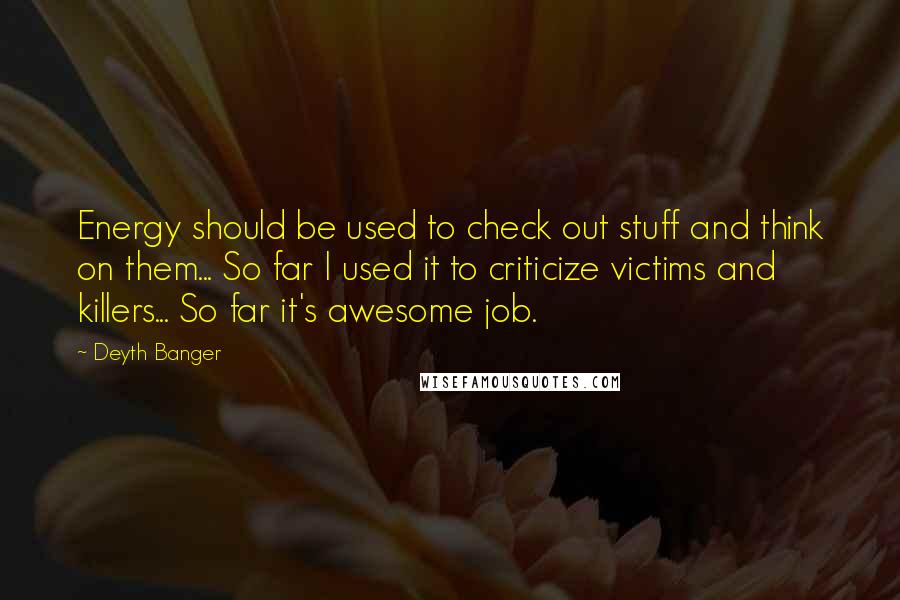 Deyth Banger Quotes: Energy should be used to check out stuff and think on them... So far I used it to criticize victims and killers... So far it's awesome job.