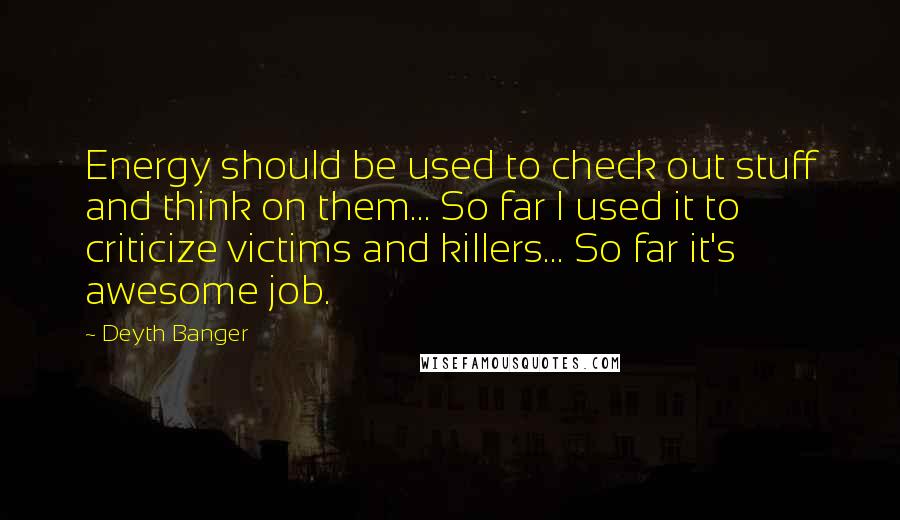 Deyth Banger Quotes: Energy should be used to check out stuff and think on them... So far I used it to criticize victims and killers... So far it's awesome job.