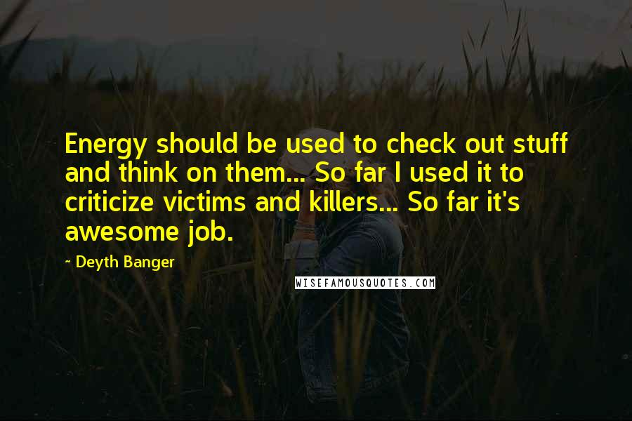 Deyth Banger Quotes: Energy should be used to check out stuff and think on them... So far I used it to criticize victims and killers... So far it's awesome job.