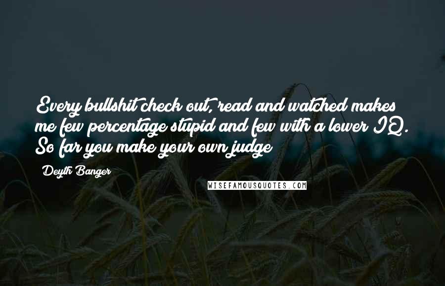 Deyth Banger Quotes: Every bullshit check out, read and watched makes me few percentage stupid and few with a lower IQ. So far you make your own judge!