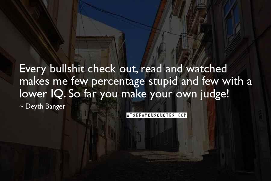 Deyth Banger Quotes: Every bullshit check out, read and watched makes me few percentage stupid and few with a lower IQ. So far you make your own judge!
