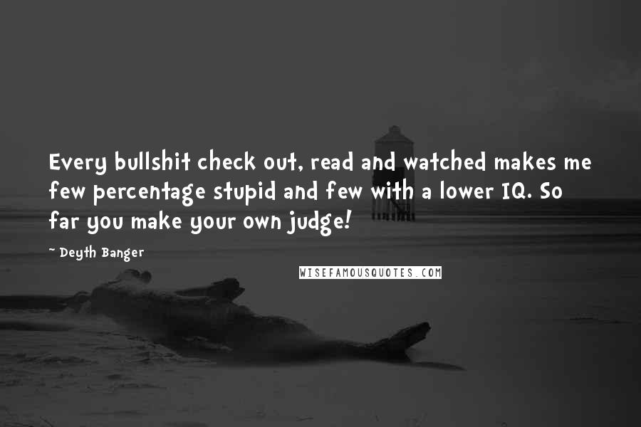 Deyth Banger Quotes: Every bullshit check out, read and watched makes me few percentage stupid and few with a lower IQ. So far you make your own judge!