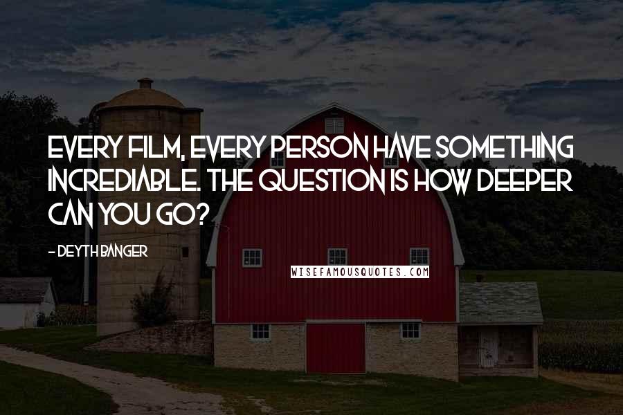 Deyth Banger Quotes: Every film, every person have something incrediable. The question is how deeper can you go?